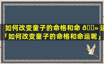 如何改变童子的命格和命 🌻 运「如何改变童子的命格和命运呢」